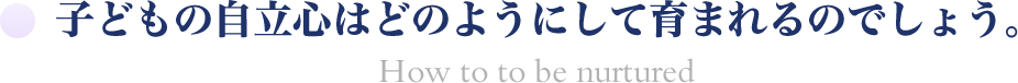 子どもの自立心はどのようにして育まれるのでしょう。